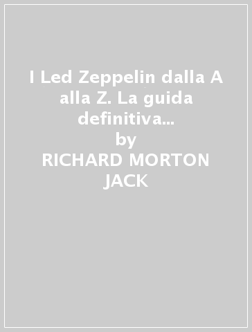 I Led Zeppelin dalla A alla Z. La guida definitiva ai pionieri dell'hard rock - RICHARD MORTON JACK