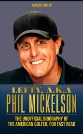 Lefty, a.k.a Phil Mickelson : The Unofficial Biography of The American Golfer, For Fast Read