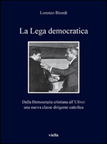 La Lega democratica. Dalla Democrazia Cristiana all'Ulivo: la nascita di una nuova classe dirigente cattolica - Lorenzo Biondi