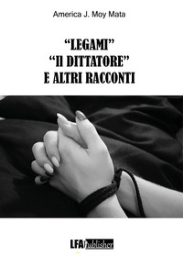 «Legami» «Il dittatore» e altri racconti - America J. Moy Mata