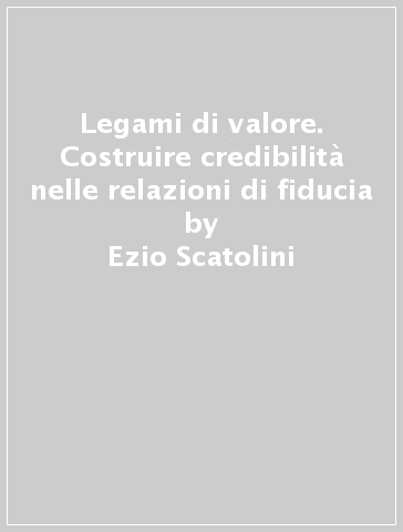 Legami di valore. Costruire credibilità nelle relazioni di fiducia - Ezio Scatolini - Maria Luisa Farnese