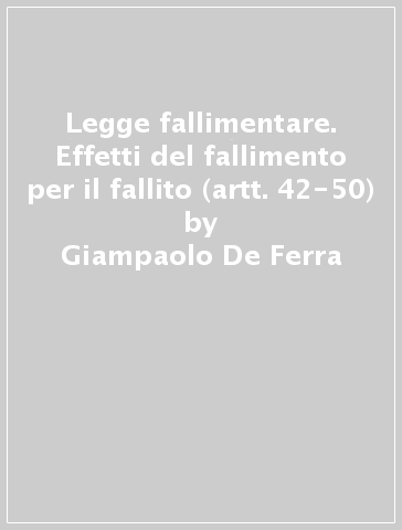 Legge fallimentare. Effetti del fallimento per il fallito (artt. 42-50) - Giampaolo De Ferra - Lino Guglielmucci