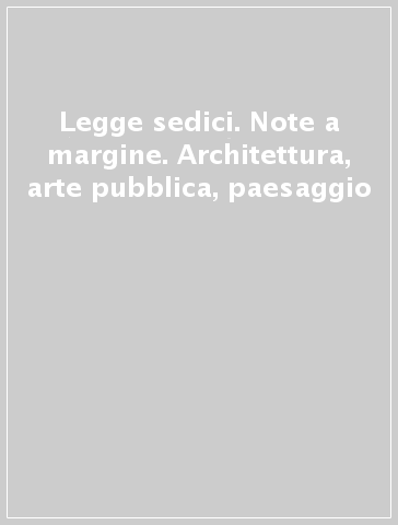 Legge sedici. Note a margine. Architettura, arte pubblica, paesaggio