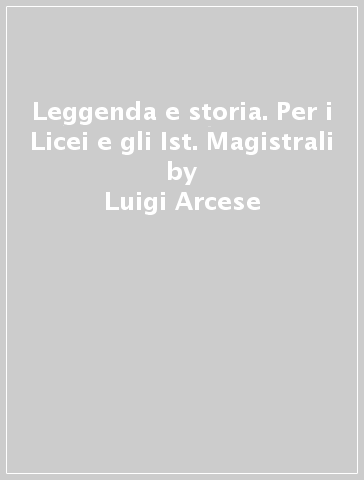 Leggenda e storia. Per i Licei e gli Ist. Magistrali - Luigi Arcese