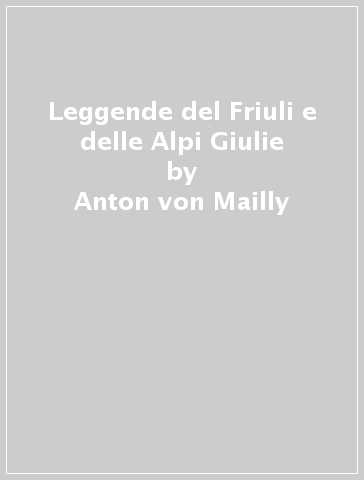 Leggende del Friuli e delle Alpi Giulie - Anton von Mailly