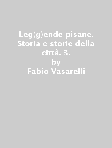 Leg(g)ende pisane. Storia e storie della città. 3. - Fabio Vasarelli - Sergio Costanzo