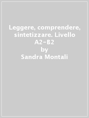 Leggere, comprendere, sintetizzare. Livello A2-B2 - Sandra Montali - M. Teresa Munini - Mariella Natale