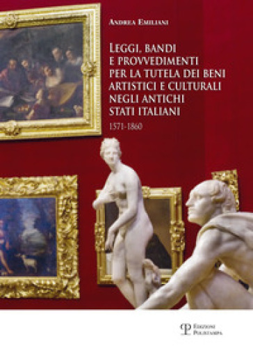 Leggi, bandi e provvedimenti per la tutela dei beni artistici e culturali negli antichi stati italiani 1571-1860 - Andrea Emiliani