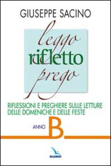 Leggo rifletto prego. Riflessioni e preghiere sulle letture delle domeniche e feste. Anno B - Giuseppe Sacino