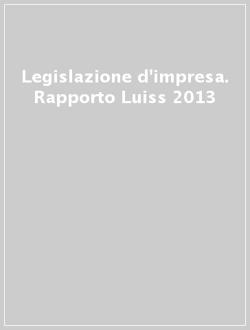 Legislazione d'impresa. Rapporto Luiss 2013