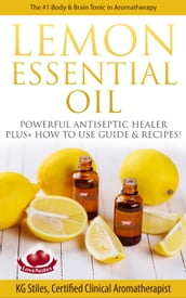 Lemon Essential Oil The #1 Body & Brain Tonic in Aromatherapy Powerful Antiseptic & Healer Plus+ How to Use Guide & Recipes
