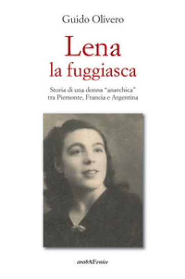 Lena la fuggiasca. Storia di una donna «anarchica» tra Piemonte, Francia e Argentina - Guido Olivero