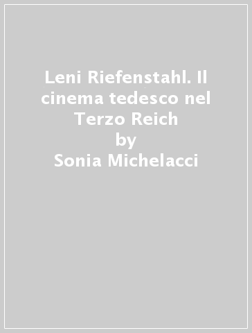 Leni Riefenstahl. Il cinema tedesco nel Terzo Reich - Sonia Michelacci