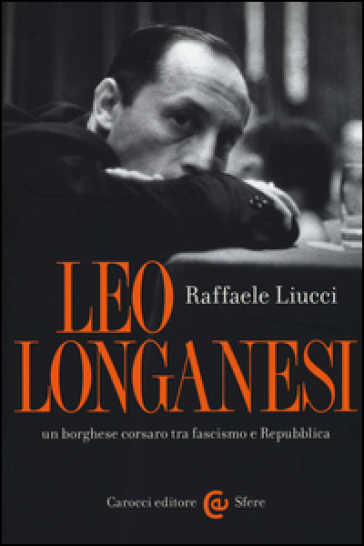 Leo Longanesi, un borghese corsaro tra fascismo e Repubblica - Raffaele Liucci
