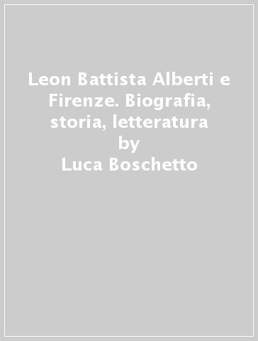 Leon Battista Alberti e Firenze. Biografia, storia, letteratura - Luca Boschetto