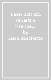Leon Battista Alberti e Firenze. Biografia, storia, letteratura