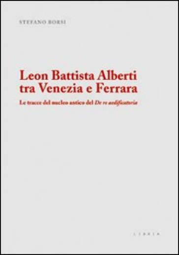 Leon Battista Alberti tra Venezia e Ferrara. Le tracce del nucleo antico del De re aedificatoria - Stefano Borsi