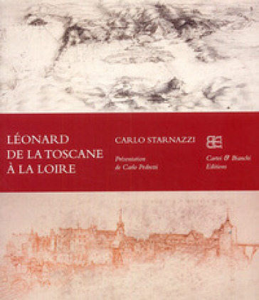 Léonard de la Toscane à la Loire. Ediz. francese - Carlo Starnazzi