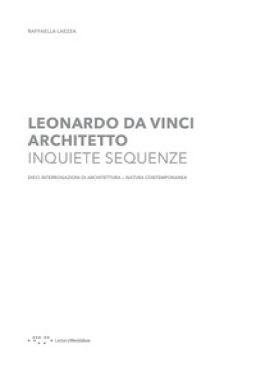 Leonardo Da Vinci architetto. Inquiete sequenze. Dieci interrogazioni di architettura natura contemporanea - Raffaella Laezza