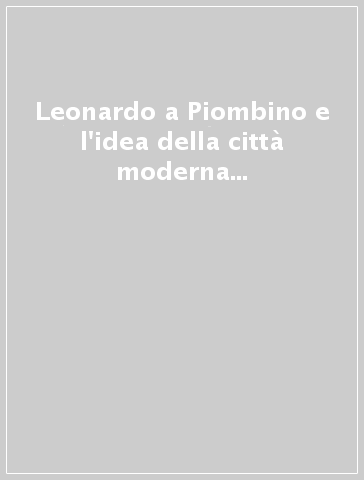 Leonardo a Piombino e l'idea della città moderna tra Quattro e Cinquecento