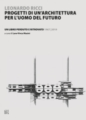 Leonardo Ricci. Progetti di un architettura per l uomo del futuro Un libro perduto e ritrovato 1967/2019