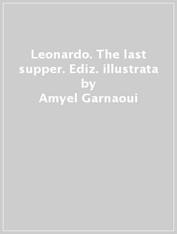 Leonardo. The last supper. Ediz. illustrata - Amyel Garnaoui