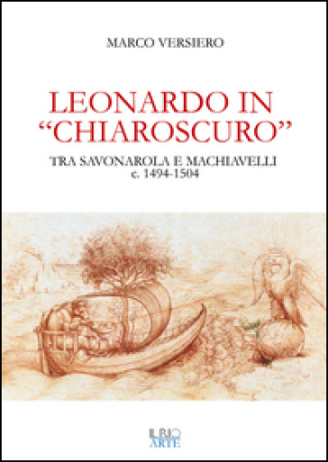 Leonardo in «chiaroscuro». Tra Savonarola e Machiavelli ca. 1494-1504 - Marco Versiero