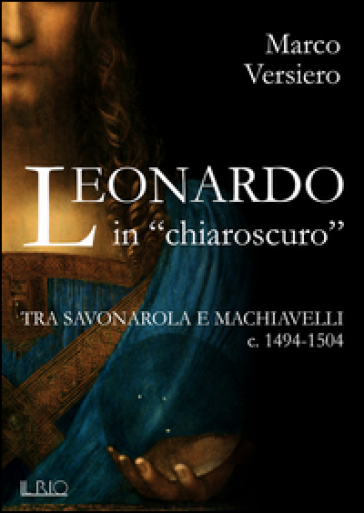 Leonardo in «chiaroscuro». Tra Savonarola e Machiavelli ca. 1494-1504 - Marco Versiero