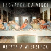 Leonardo da Vinci. Ostatnia Wieczerza. Historia arcydziea