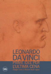 Leonardo da Vinci. Prime idee per l Ultima cena. Disegni dalle Collezioni Reali inglesi. Ediz. illustrata