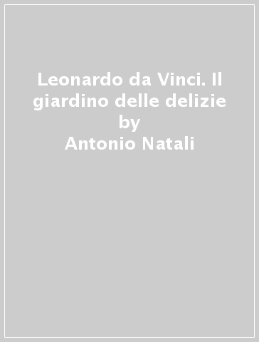 Leonardo da Vinci. Il giardino delle delizie - Antonio Natali