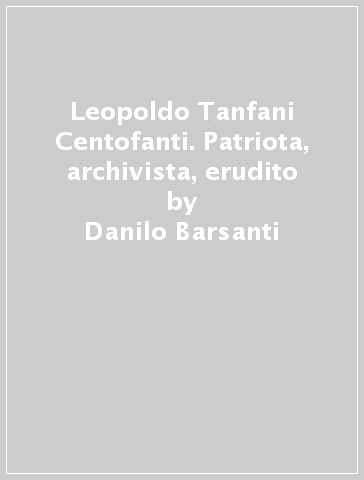 Leopoldo Tanfani Centofanti. Patriota, archivista, erudito - Danilo Barsanti