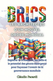Les BRICS: les architectes d un nouvel ordre mondial. Explorer la croissance, les défis et le potentiel des géants émergents pour façonner l avenir de la gouvernance mondiale