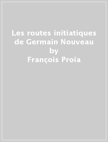 Les routes initiatiques de Germain Nouveau - François Proia