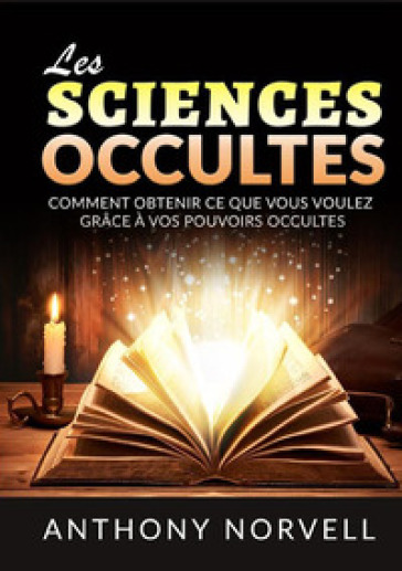 Les sciences occultes. Comment obtenir ce que vous voulez grace à vos pouvoirs occultes - Anthony Norvell