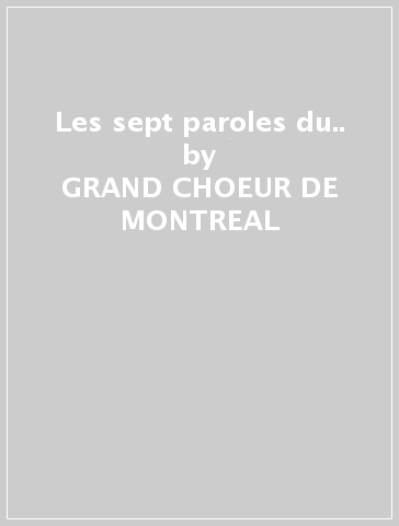 Les sept paroles du.. - GRAND CHOEUR DE MONTREAL