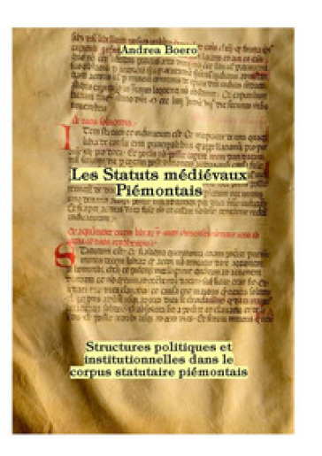 Les statuts médiévaux piémontais. Structures politiques et institutionnelles dans le corpus statutaire piémontais - Andrea Boero