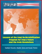 Lessons of the Iraqi De-Ba athification Program for Iraq s Future and the Arab Revolutions: Saddam Hussein, Alawite, Syria and Assad, Yemen