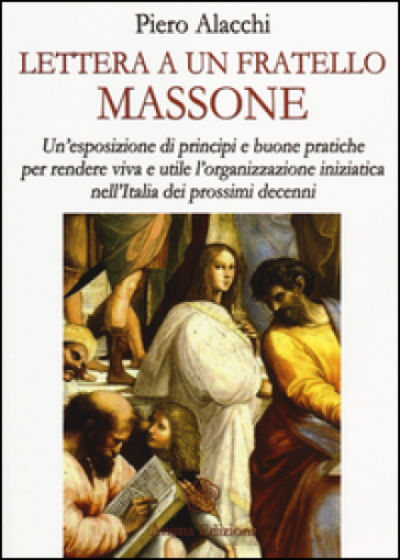 Lettera ad un fratello massone. Un'esposizione di principi e buone pratiche per rendere viva e utile l'organizzazione iniziatica nell'Italia dei prossimi decenni - Piero Alacchi