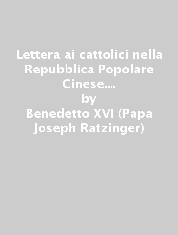 Lettera ai cattolici nella Repubblica Popolare Cinese. Lettera del Santo Padre Benedetto XVI ai vescovi, ai presbiteri, alle persone consacrate e ai fedeli laici - Benedetto XVI (Papa Joseph Ratzinger)