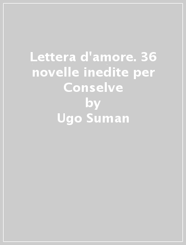 Lettera d'amore. 36 novelle inedite per Conselve - Ugo Suman