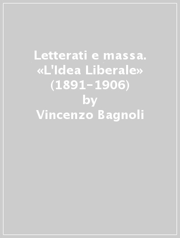 Letterati e massa. «L'Idea Liberale» (1891-1906) - Vincenzo Bagnoli