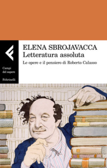 Letteratura assoluta. Le opere e il pensiero di Roberto Calasso - Elena Sbrojavacca