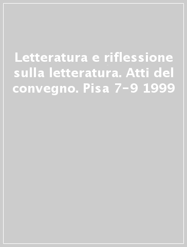 Letteratura e riflessione sulla letteratura. Atti del convegno. Pisa 7-9 1999