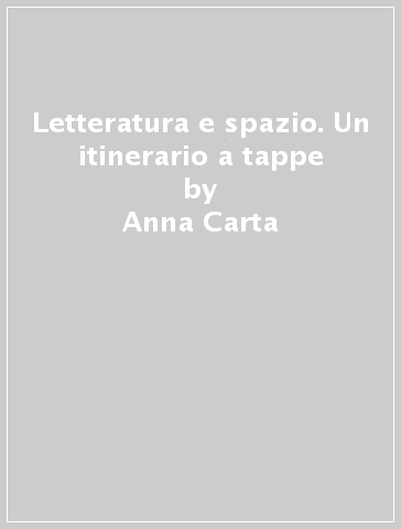 Letteratura e spazio. Un itinerario a tappe - Anna Carta