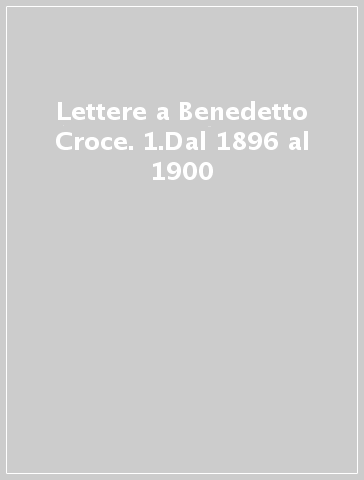 Lettere a Benedetto Croce. 1.Dal 1896 al 1900