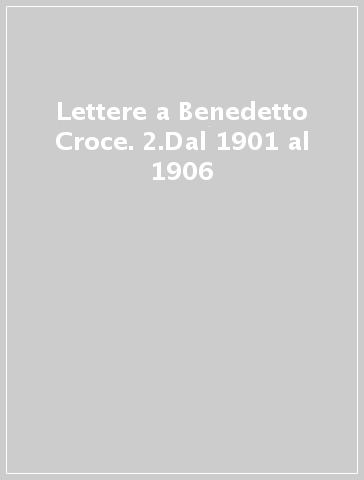 Lettere a Benedetto Croce. 2.Dal 1901 al 1906