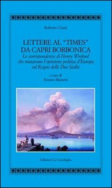 Lettere al «Times» da Capri borbonica. Le corrispondenze di Henry Wreford che mutarono l'opinione politica d'Europa sul Regno delle Due Sicilie - Roberto Ciuni