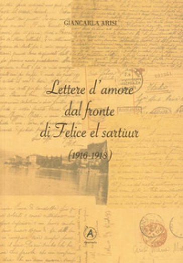 Lettere d'amore dal fronte di Felice el Sartùur (1916-1918) - Giancarla Arisi