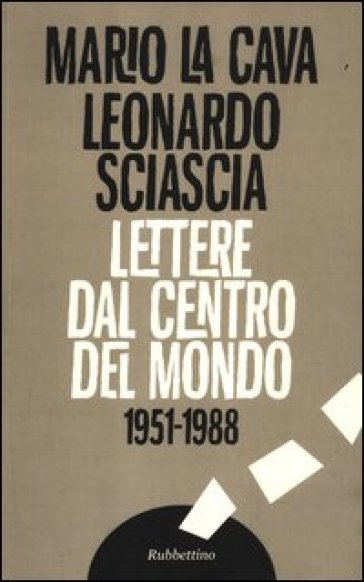 Lettere dal centro del mondo. 1951-1988 - Mario La Cava - Leonardo Sciascia